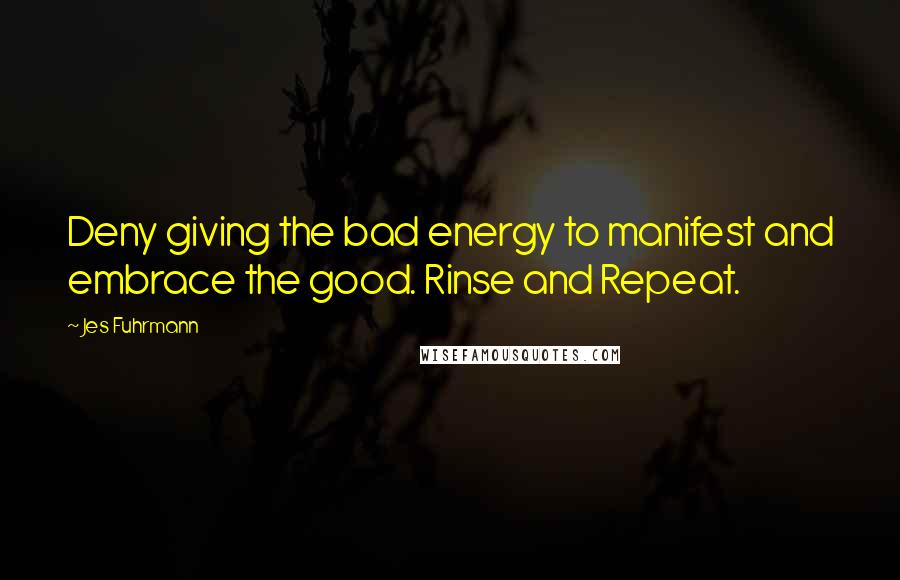 Jes Fuhrmann quotes: Deny giving the bad energy to manifest and embrace the good. Rinse and Repeat.