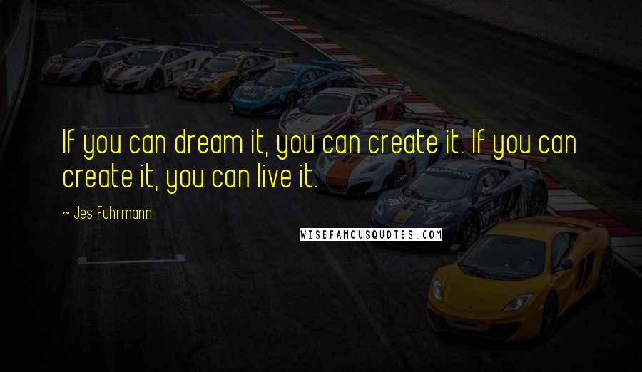 Jes Fuhrmann quotes: If you can dream it, you can create it. If you can create it, you can live it.