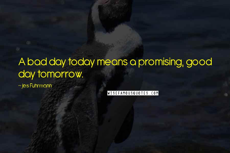 Jes Fuhrmann quotes: A bad day today means a promising, good day tomorrow.