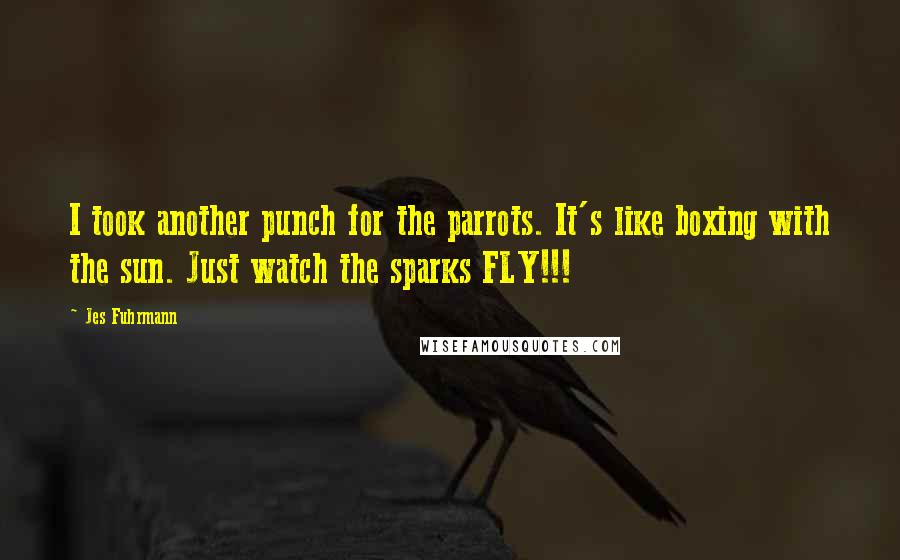 Jes Fuhrmann quotes: I took another punch for the parrots. It's like boxing with the sun. Just watch the sparks FLY!!!