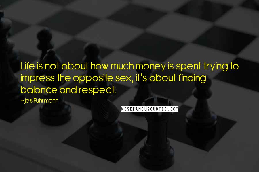 Jes Fuhrmann quotes: Life is not about how much money is spent trying to impress the opposite sex, it's about finding balance and respect. Jes Fuhrmann quotes: Life is not about how much money is spent trying to impress the opposite sex, it's about finding balance and respect.