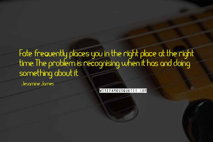 Jesamine James quotes: Fate frequently places you in the right place at the right time. The problem is recognising when it has and doing something about it.