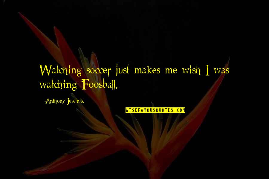 Jeselnik Anthony Quotes By Anthony Jeselnik: Watching soccer just makes me wish I was Jeselnik Anthony Quotes By Anthony Jeselnik: Watching soccer just makes me wish I was