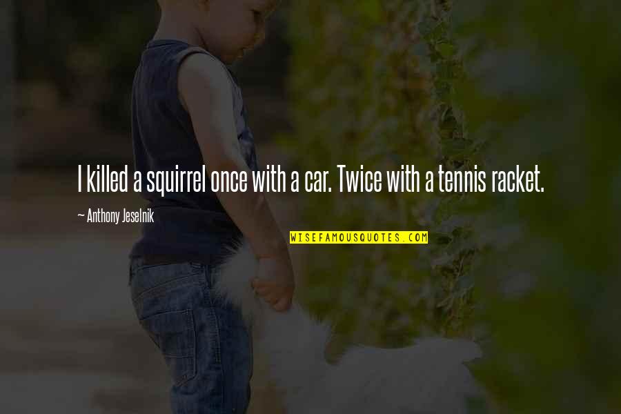 Jeselnik Anthony Quotes By Anthony Jeselnik: I killed a squirrel once with a car. Jeselnik Anthony Quotes By Anthony Jeselnik: I killed a squirrel once with a car.