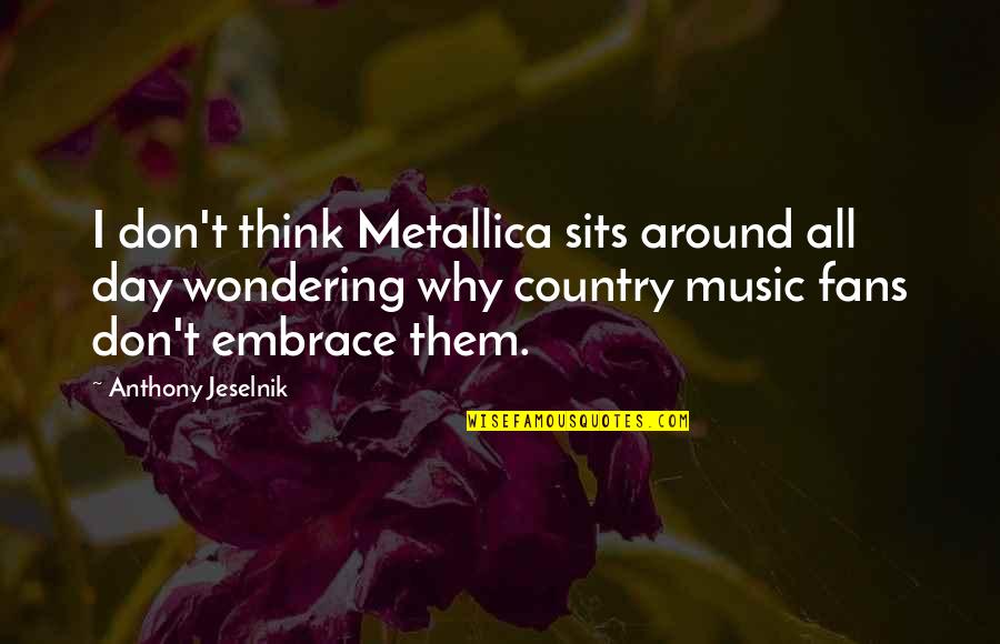 Jeselnik Quotes By Anthony Jeselnik: I don't think Metallica sits around all day Jeselnik Quotes By Anthony Jeselnik: I don't think Metallica sits around all day