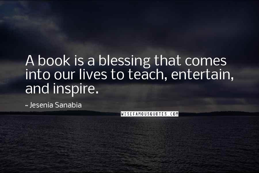 Jesenia Sanabia quotes: A book is a blessing that comes into our lives to teach, entertain, and inspire.