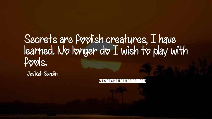 Jesikah Sundin quotes: Secrets are foolish creatures, I have learned. No longer do I wish to play with fools.