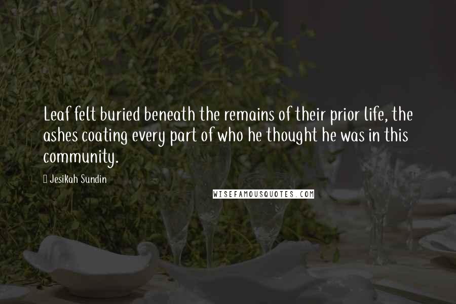 Jesikah Sundin quotes: Leaf felt buried beneath the remains of their prior life, the ashes coating every part of who he thought he was in this community.