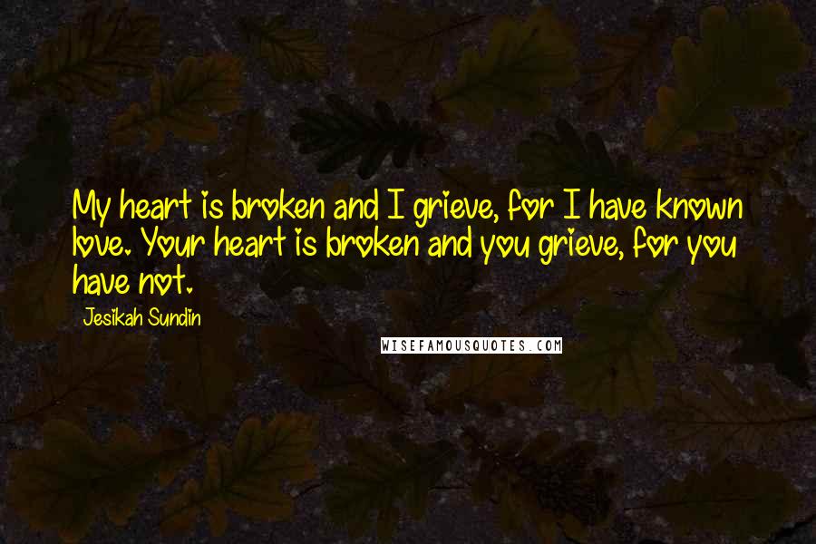 Jesikah Sundin quotes: My heart is broken and I grieve, for I have known love. Your heart is broken and you grieve, for you have not.