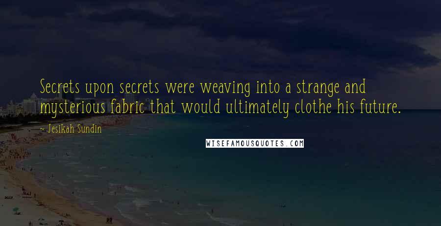 Jesikah Sundin quotes: Secrets upon secrets were weaving into a strange and mysterious fabric that would ultimately clothe his future.