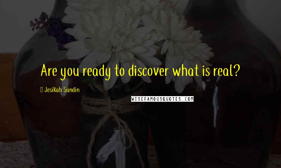 Jesikah Sundin quotes: Are you ready to discover what is real?