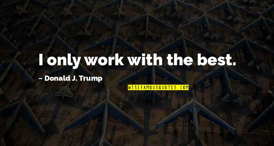 Jesilis Quotes By Donald J. Trump: I only work with the best. Jesilis Quotes By Donald J. Trump: I only work with the best.