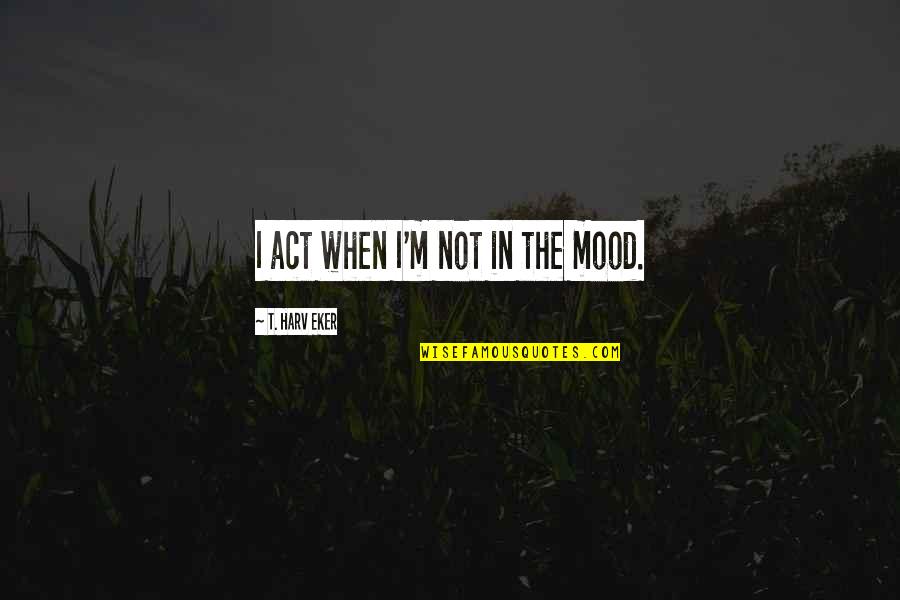 Jes'keeps Quotes By T. Harv Eker: I act when I'm not in the mood.