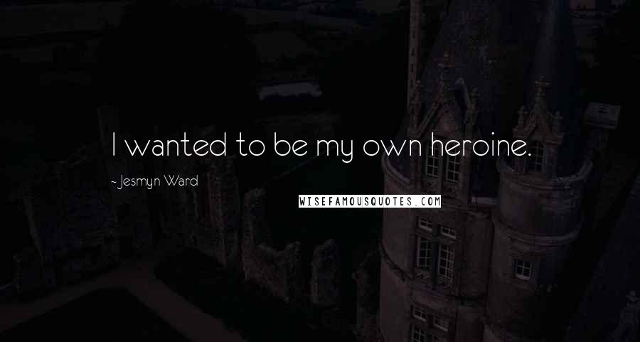 Jesmyn Ward quotes: I wanted to be my own heroine.