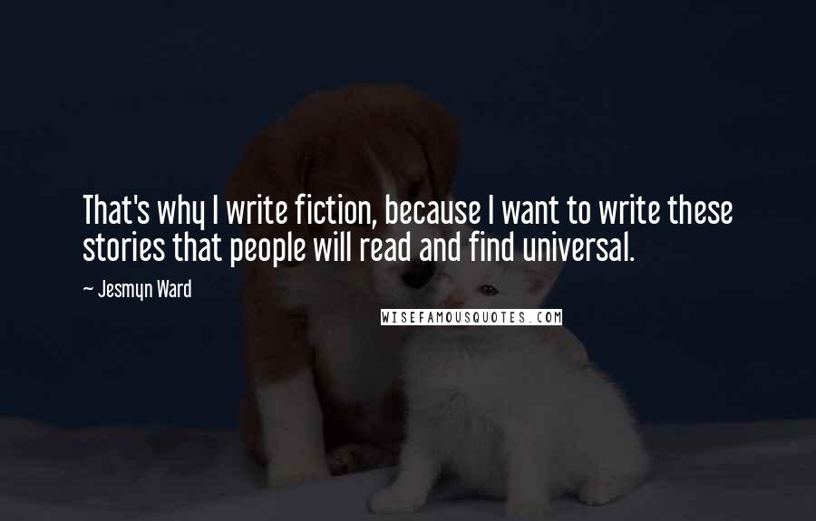 Jesmyn Ward quotes: That's why I write fiction, because I want to write these stories that people will read and find universal. Jesmyn Ward quotes: That's why I write fiction, because I want to write these stories that people will read and find universal.