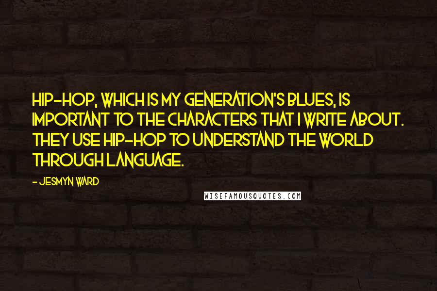 Jesmyn Ward quotes: Hip-hop, which is my generation's blues, is important to the characters that I write about. They use hip-hop to understand the world through language.