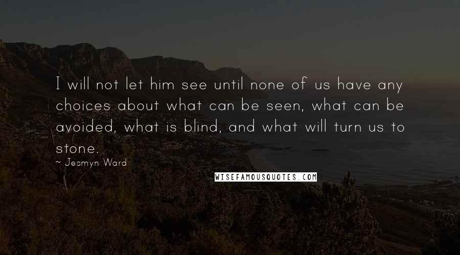 Jesmyn Ward quotes: I will not let him see until none of us have any choices about what can be seen, what can be avoided, what is blind, and what will turn us
