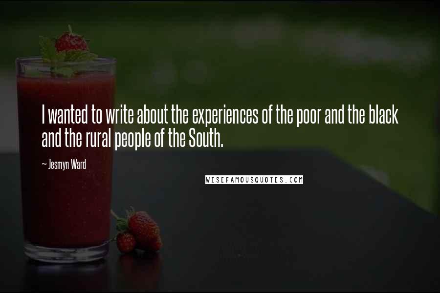 Jesmyn Ward quotes: I wanted to write about the experiences of the poor and the black and the rural people of the South. Jesmyn Ward quotes: I wanted to write about the experiences of the poor and the black and the rural people of the South.