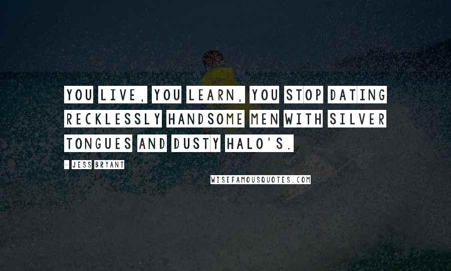 Jess Bryant quotes: You live, you learn, you stop dating recklessly handsome men with silver tongues and dusty halo's.