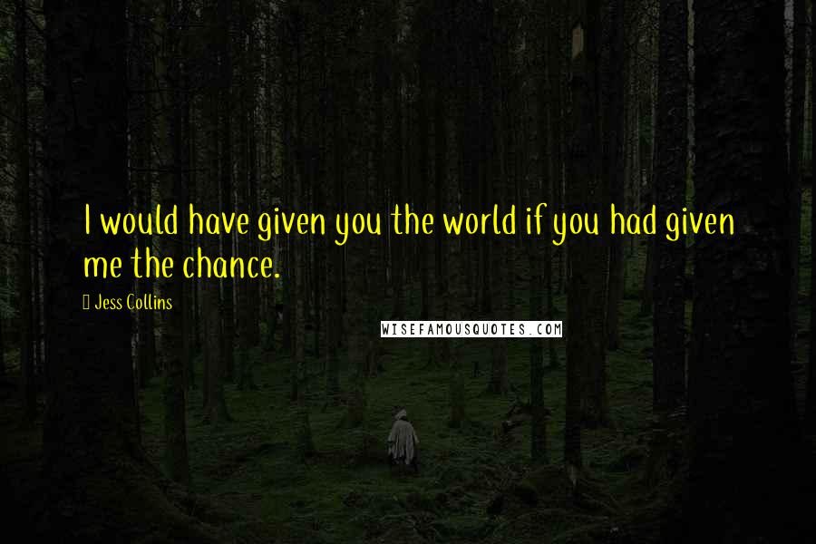 Jess Collins quotes: I would have given you the world if you had given me the chance.