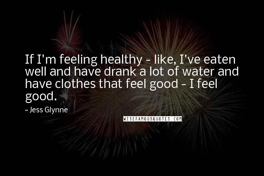Jess Glynne quotes: If I'm feeling healthy - like, I've eaten well and have drank a lot of water and have clothes that feel good - I feel good.