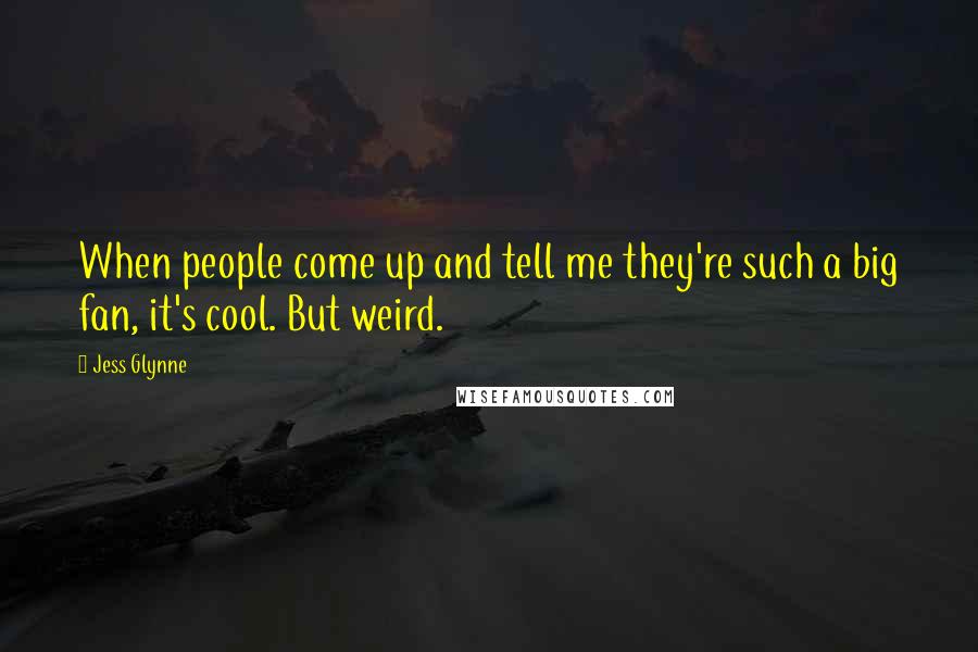 Jess Glynne quotes: When people come up and tell me they're such a big fan, it's cool. But weird.