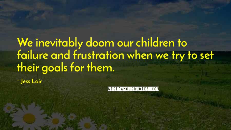 Jess Lair quotes: We inevitably doom our children to failure and frustration when we try to set their goals for them.