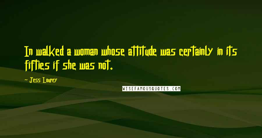 Jess Lourey quotes: In walked a woman whose attitude was certainly in its fifties if she was not. Jess Lourey quotes: In walked a woman whose attitude was certainly in its fifties if she was not.
