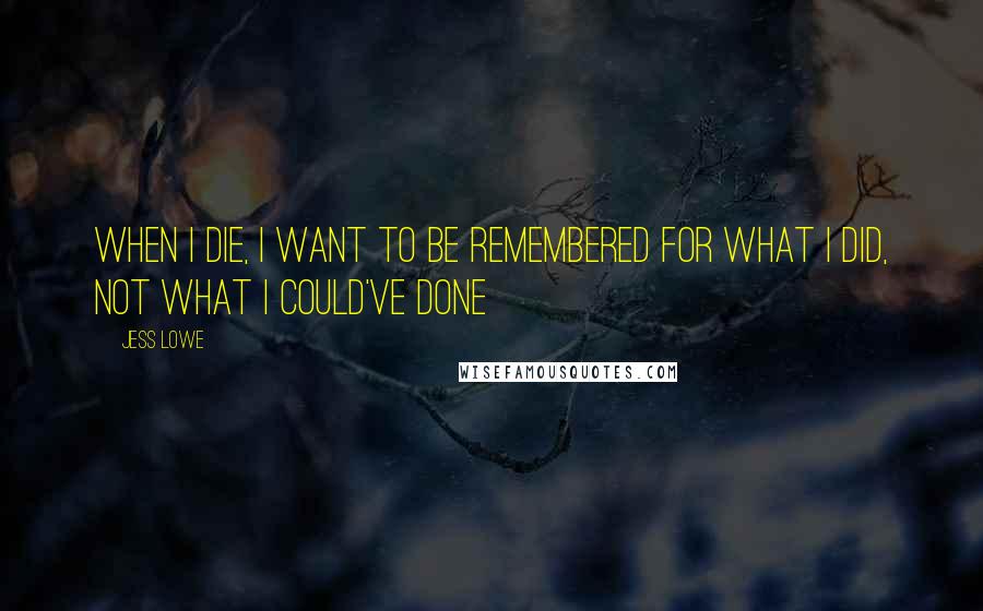 Jess Lowe quotes: When I die, I want to be remembered for what I did, not what I could've done