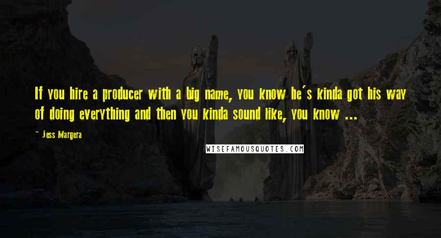 Jess Margera quotes: If you hire a producer with a big name, you know he's kinda got his way of doing everything and then you kinda sound like, you know ...