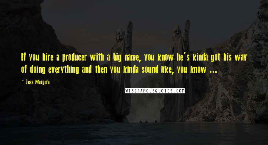 Jess Margera quotes: If you hire a producer with a big name, you know he's kinda got his way of doing everything and then you kinda sound like, you know ... Jess Margera quotes: If you hire a producer with a big name, you know he's kinda got his way of doing everything and then you kinda sound like, you know ...