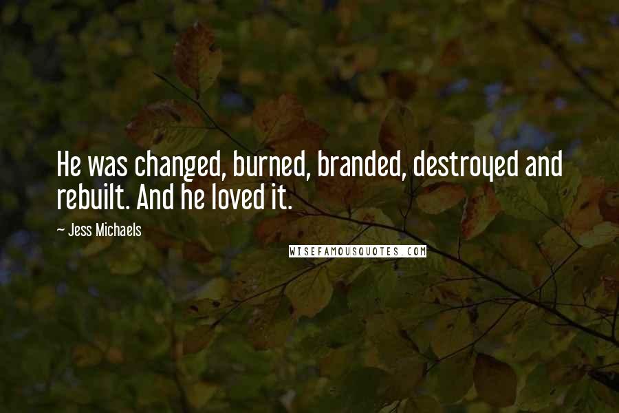 Jess Michaels quotes: He was changed, burned, branded, destroyed and rebuilt. And he loved it.