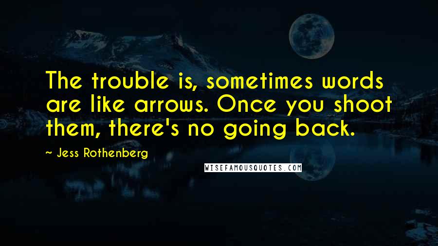 Jess Rothenberg quotes: The trouble is, sometimes words are like arrows. Once you shoot them, there's no going back.