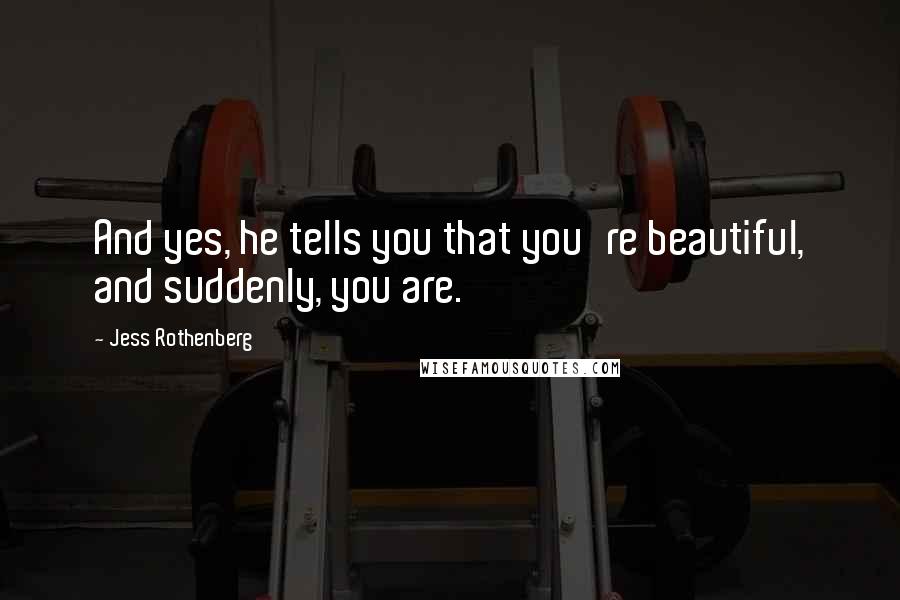 Jess Rothenberg quotes: And yes, he tells you that you're beautiful, and suddenly, you are.