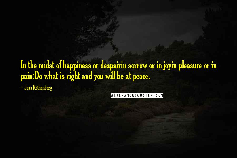 Jess Rothenberg quotes: In the midst of happiness or despairin sorrow or in joyin pleasure or in pain:Do what is right and you will be at peace.