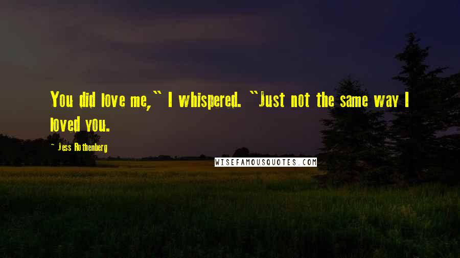 Jess Rothenberg quotes: You did love me," I whispered. "Just not the same way I loved you.