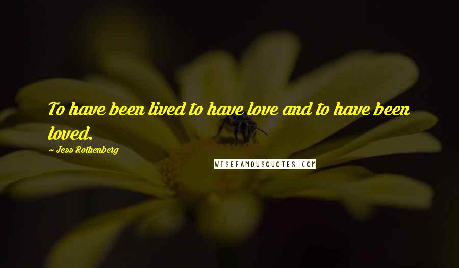 Jess Rothenberg quotes: To have been lived to have love and to have been loved.