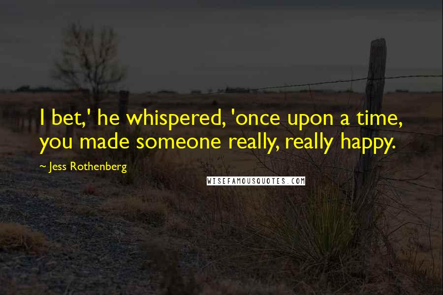 Jess Rothenberg quotes: I bet,' he whispered, 'once upon a time, you made someone really, really happy.