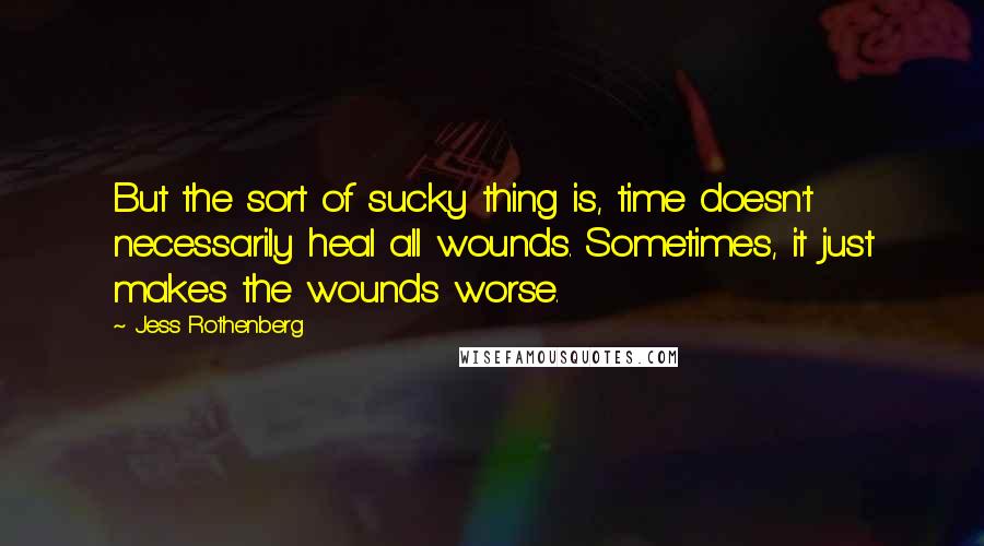 Jess Rothenberg quotes: But the sort of sucky thing is, time doesn't necessarily heal all wounds. Sometimes, it just makes the wounds worse. Jess Rothenberg quotes: But the sort of sucky thing is, time doesn't necessarily heal all wounds. Sometimes, it just makes the wounds worse.