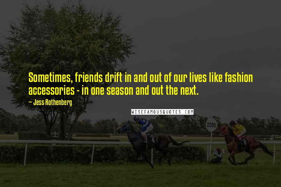 Jess Rothenberg quotes: Sometimes, friends drift in and out of our lives like fashion accessories - in one season and out the next. Jess Rothenberg quotes: Sometimes, friends drift in and out of our lives like fashion accessories - in one season and out the next.