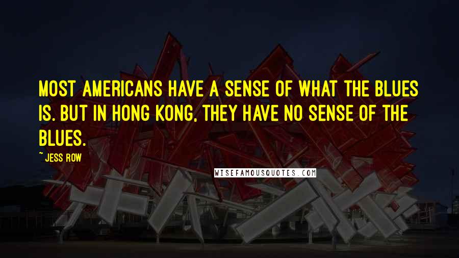 Jess Row quotes: Most Americans have a sense of what the blues is. But in Hong Kong, they have no sense of the blues.