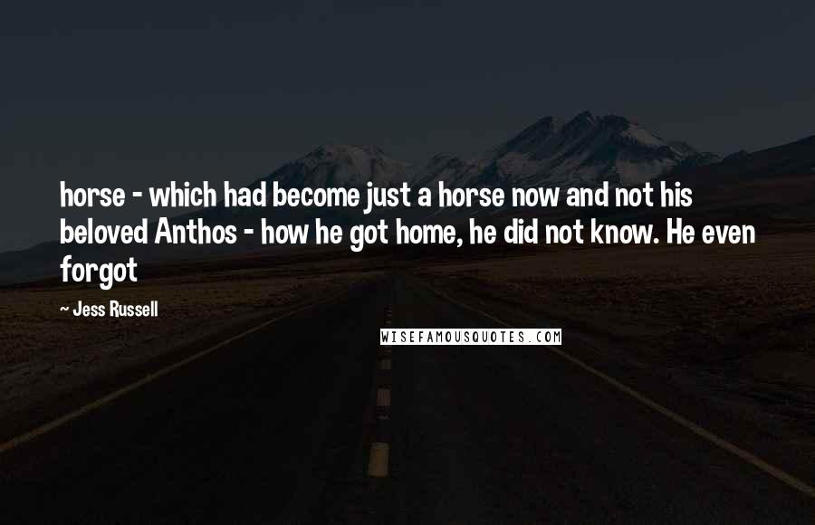 Jess Russell quotes: horse - which had become just a horse now and not his beloved Anthos - how he got home, he did not know. He even forgot Jess Russell quotes: horse - which had become just a horse now and not his beloved Anthos - how he got home, he did not know. He even forgot