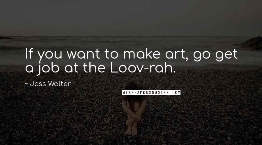 Jess Walter quotes: If you want to make art, go get a job at the Loov-rah.