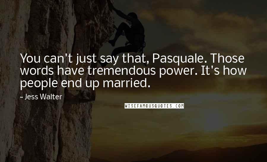 Jess Walter quotes: You can't just say that, Pasquale. Those words have tremendous power. It's how people end up married.