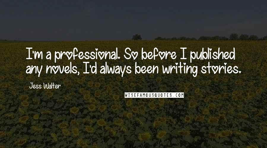 Jess Walter quotes: I'm a professional. So before I published any novels, I'd always been writing stories.