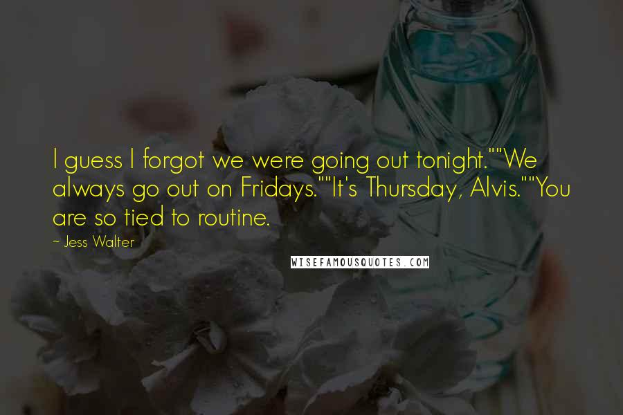 Jess Walter quotes: I guess I forgot we were going out tonight.""We always go out on Fridays.""It's Thursday, Alvis.""You are so tied to routine.