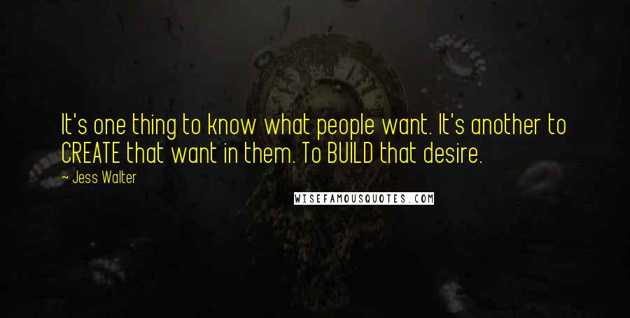 Jess Walter quotes: It's one thing to know what people want. It's another to CREATE that want in them. To BUILD that desire.