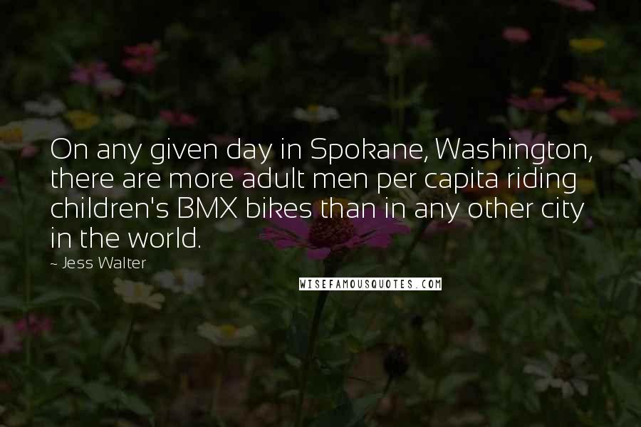 Jess Walter quotes: On any given day in Spokane, Washington, there are more adult men per capita riding children's BMX bikes than in any other city in the world.