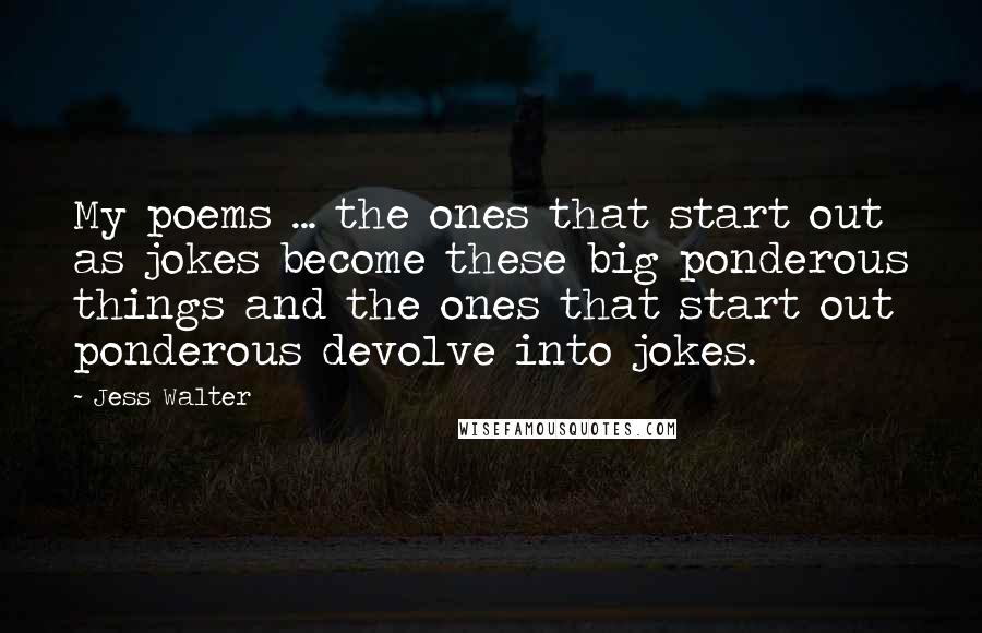 Jess Walter quotes: My poems ... the ones that start out as jokes become these big ponderous things and the ones that start out ponderous devolve into jokes.