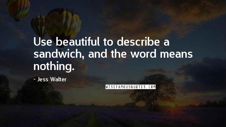 Jess Walter quotes: Use beautiful to describe a sandwich, and the word means nothing.